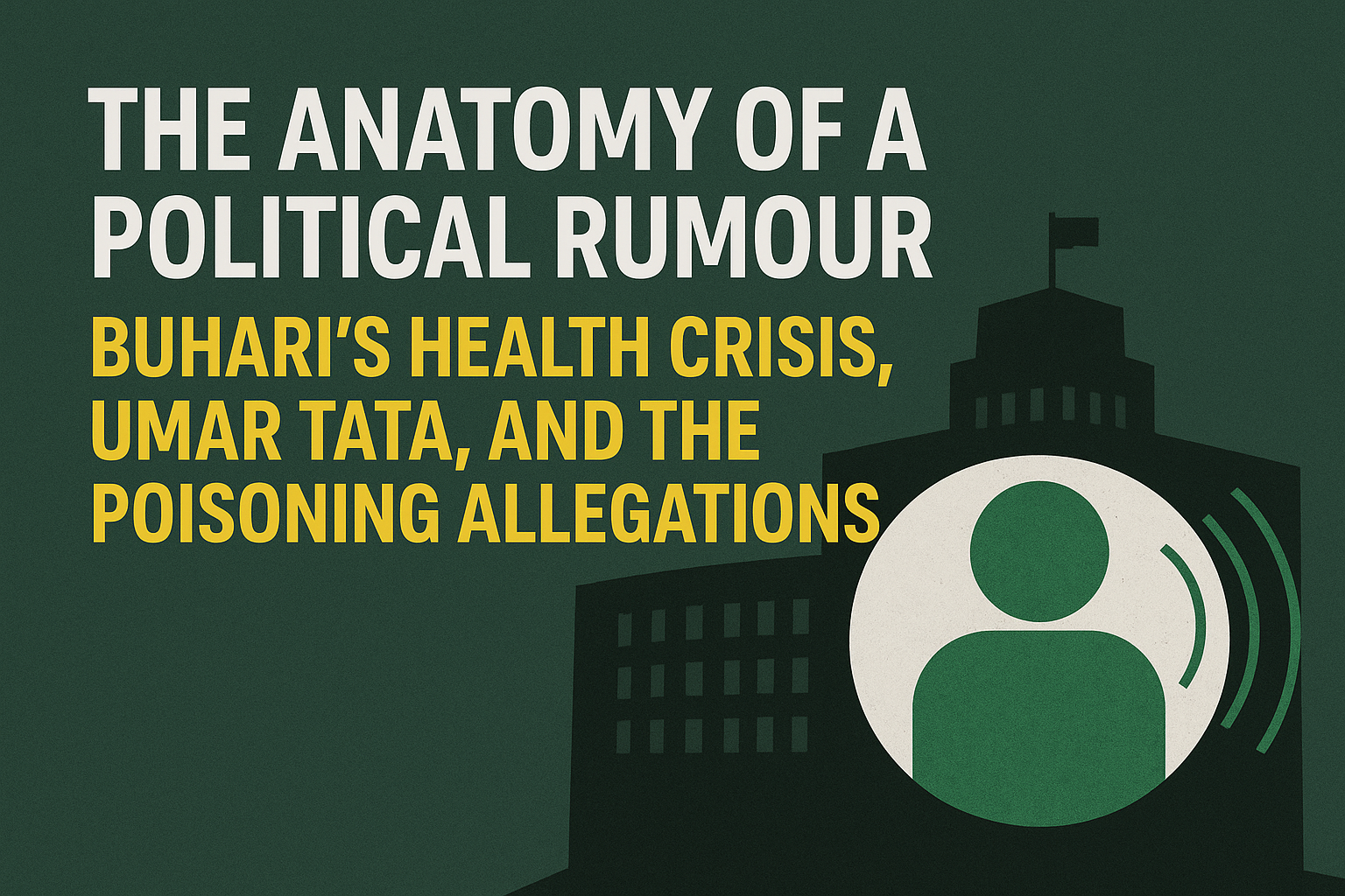 The Anatomy of a Political Rumour: Buhari’s Health Crisis, Umar Tata, and the Poisoning Allegations